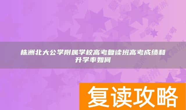 株洲北大公学附属学校高考复读班高考成绩和升学率如何