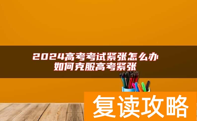 2024高考考试紧张怎么办 如何克服高考紧张